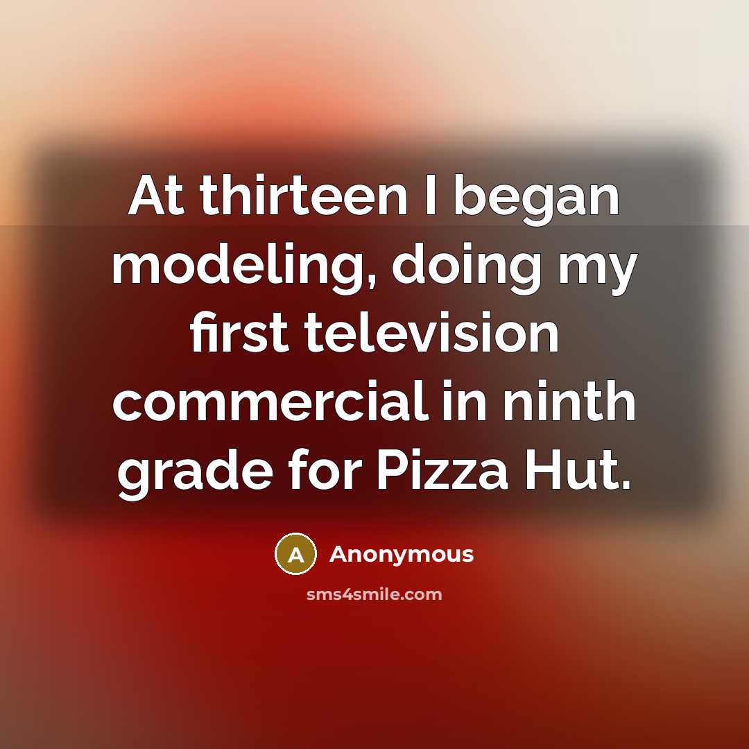 “At thirteen I began modeling, doing my first television commercial in ninth grade for Pizza Hut.” quote by Anonymous