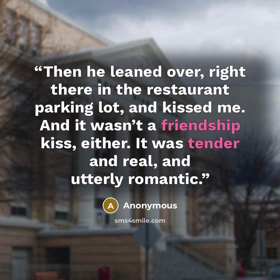 “Then he leaned over, right there in the restaurant parking lot, and kissed me. And it wasn’t a friendship kiss, either. It was tender and real, and utterly romantic.” quote by Anonymous
