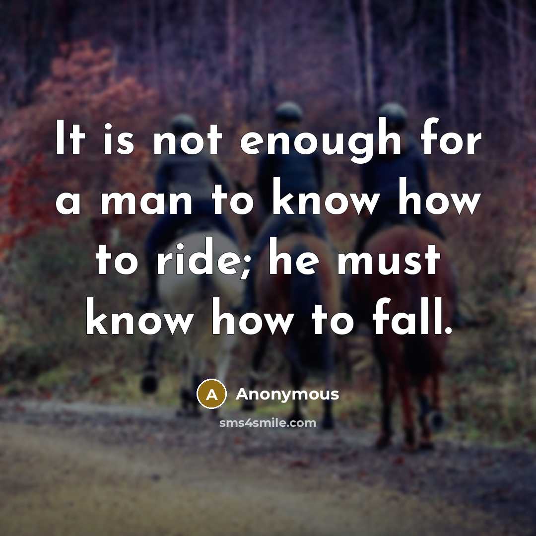 “It is not enough for a man to know how to ride; he must know how to fall.” quote by Anonymous