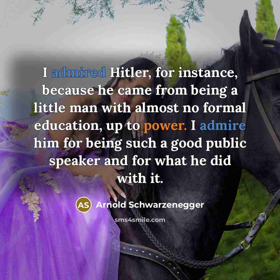 “I admired Hitler, for instance, because he came from being a little man with almost no formal education, up to power. I admire him for being such a good public speaker and for what he did with it.” quote by Arnold Schwarzenegger