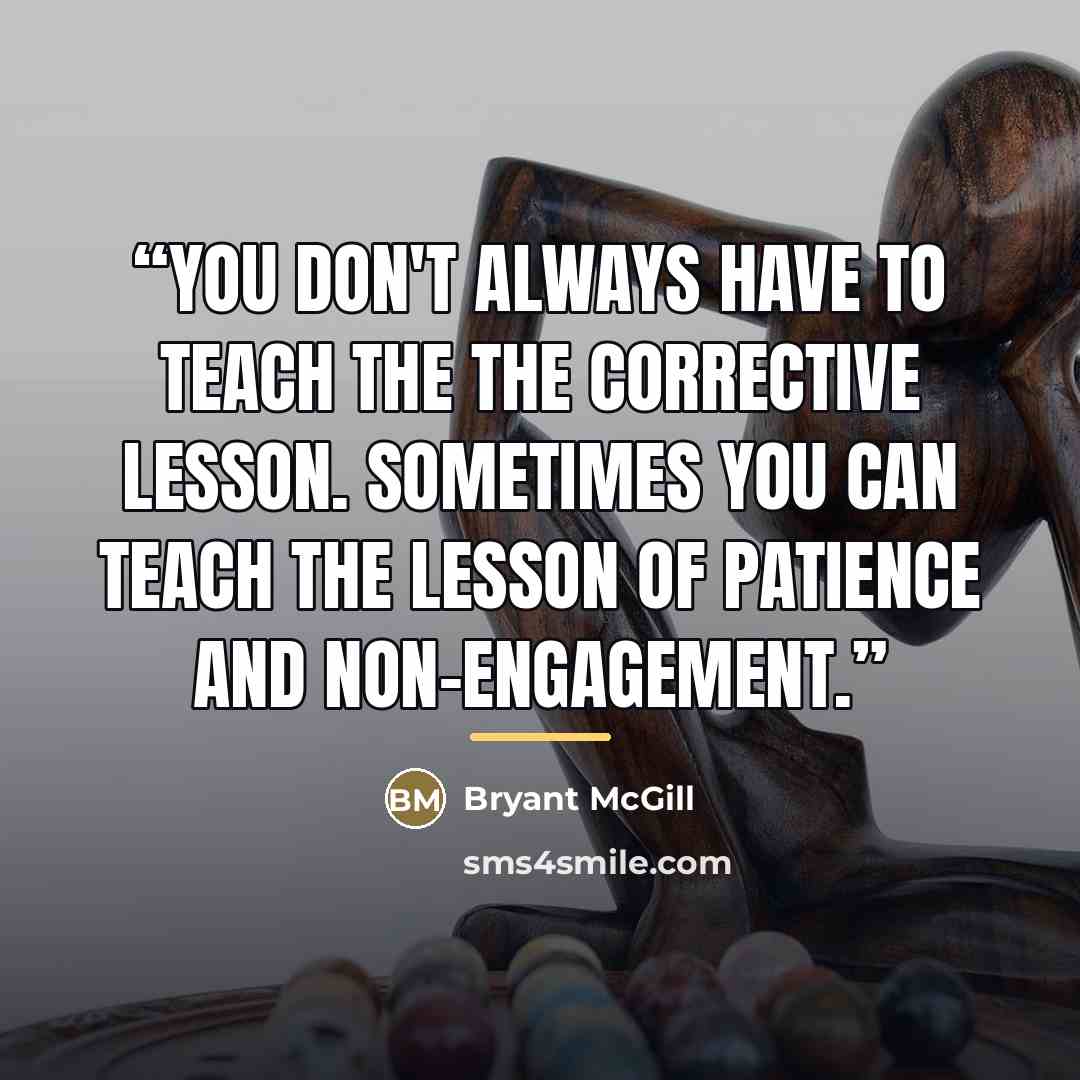 “You don't always have to teach the the corrective lesson. Sometimes you can teach the lesson of patience and non-engagement.” quote by Bryant McGill