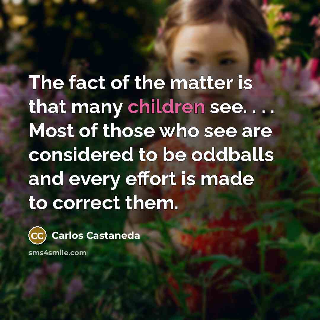 “The fact of the matter is that many children see. . . . Most of those who see are considered to be oddballs and every effort is made to correct them.” quote by Carlos Castaneda