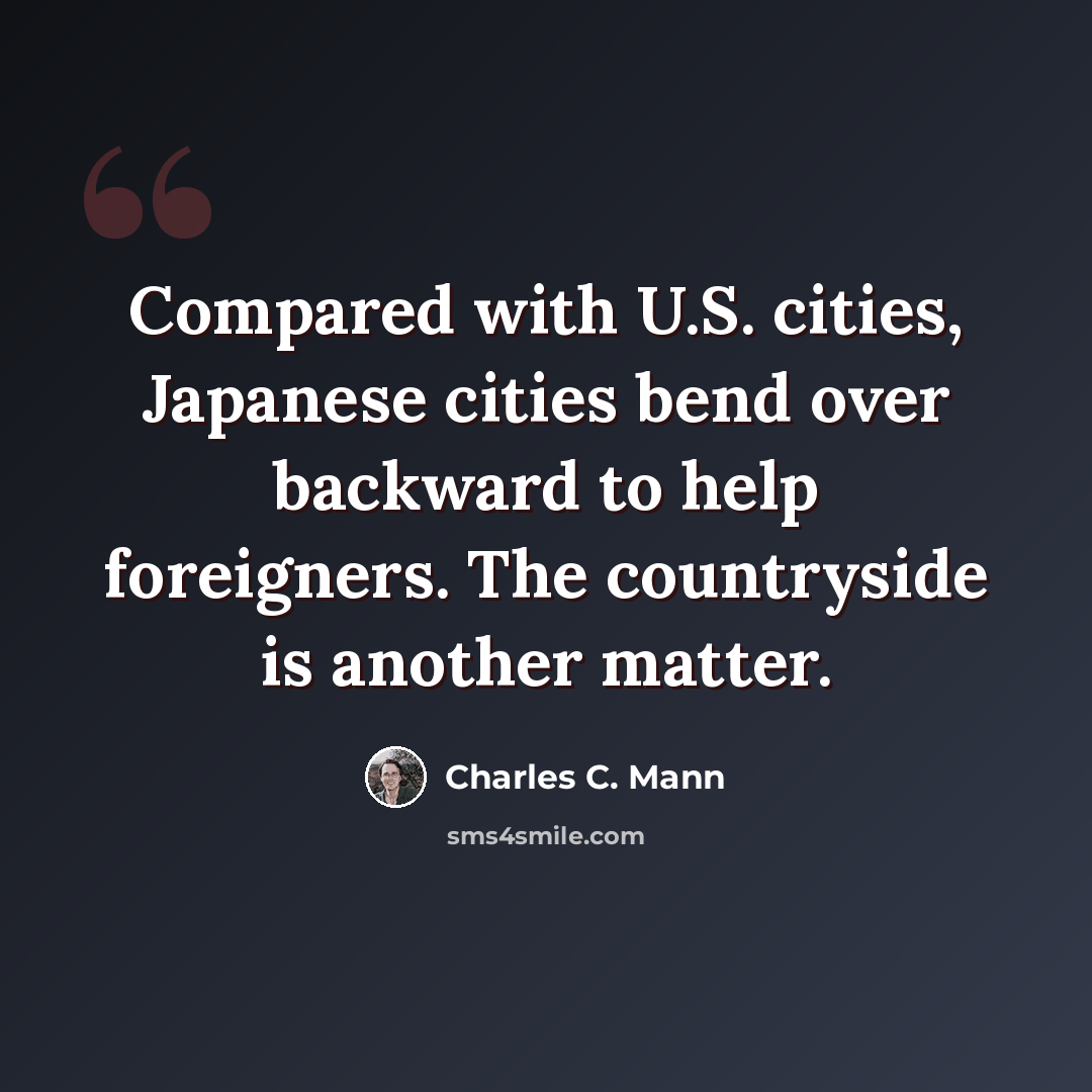 “Compared with U.S. cities, Japanese cities bend over backward to help foreigners. The countryside is another matter.” quote by Charles C. Mann