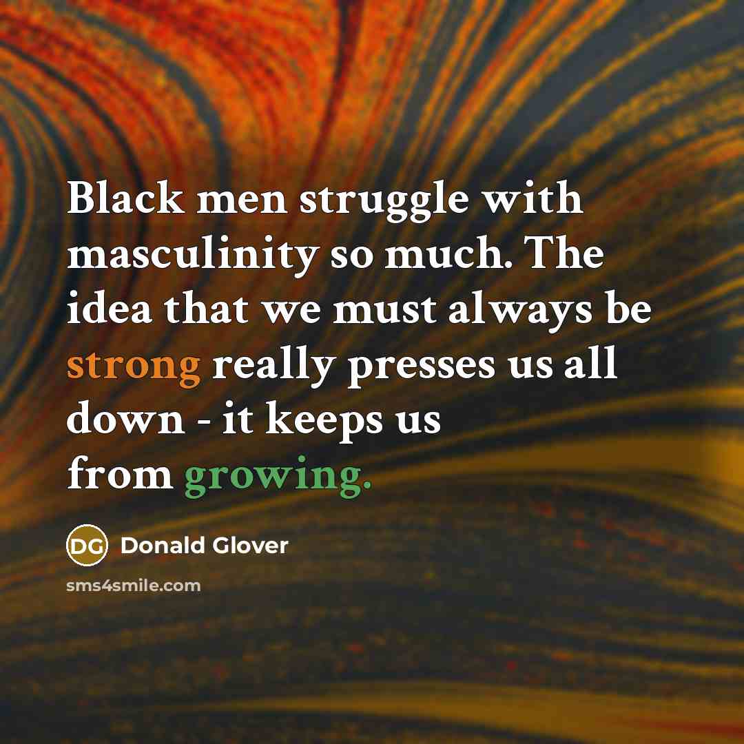 “Black men struggle with masculinity so much. The idea that we must always be strong really presses us all down - it keeps us from growing.” quote by Donald Glover