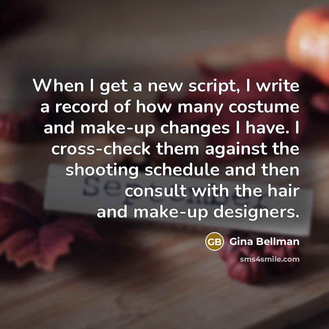 “When I get a new script, I write a record of how many costume and make-up changes I have. I cross-check them against the shooting schedule and then consult with the hair and make-up designers.” quote by Gina Bellman