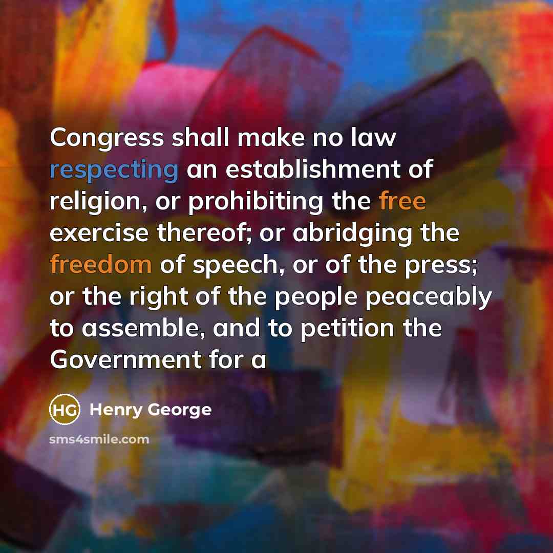 “Congress shall make no law respecting an establishment of religion, or prohibiting the free exercise thereof; or abridging the freedom of speech, or of the press; or the right of the people peaceably to assemble, and to petition the Government for a” quote by Henry George
