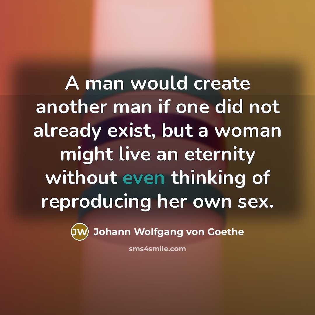 “A man would create another man if one did not already exist, but a woman might live an eternity without even thinking of reproducing her own sex.” quote by Johann Wolfgang von Goethe