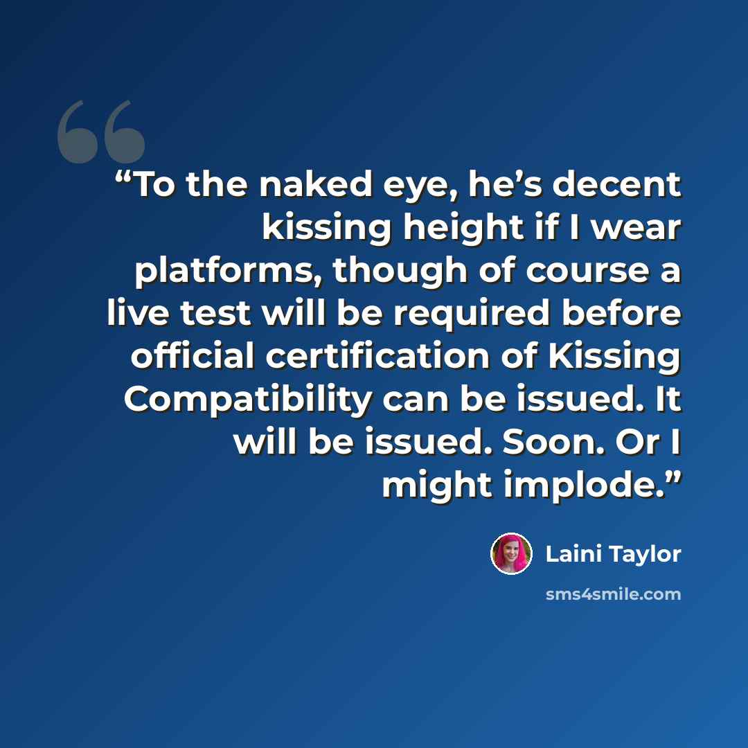 “To the naked eye, he’s decent kissing height if I wear platforms, though of course a live test will be required before official certification of Kissing Compatibility can be issued. It will be issued. Soon. Or I might implode.” quote by Laini Taylor