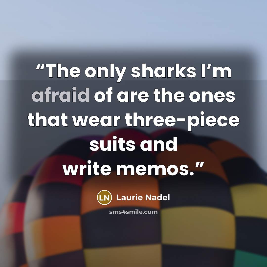 “The only sharks I’m afraid of are the ones that wear three-piece suits and write memos.” quote by Laurie Nadel
