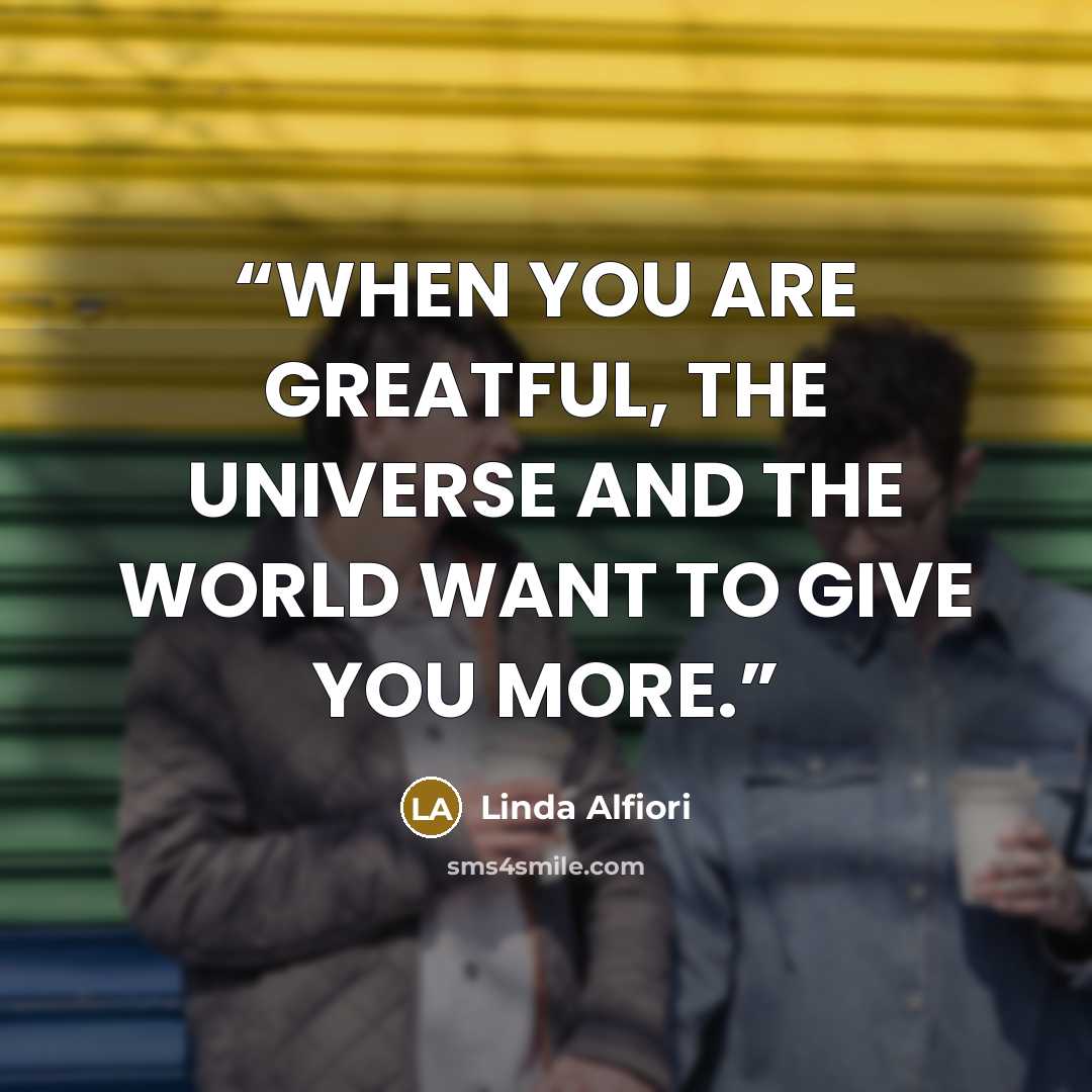“WHEN YOU ARE GREATFUL, THE UNIVERSE AND THE WORLD WANT TO GIVE YOU MORE.” quote by Linda Alfiori
