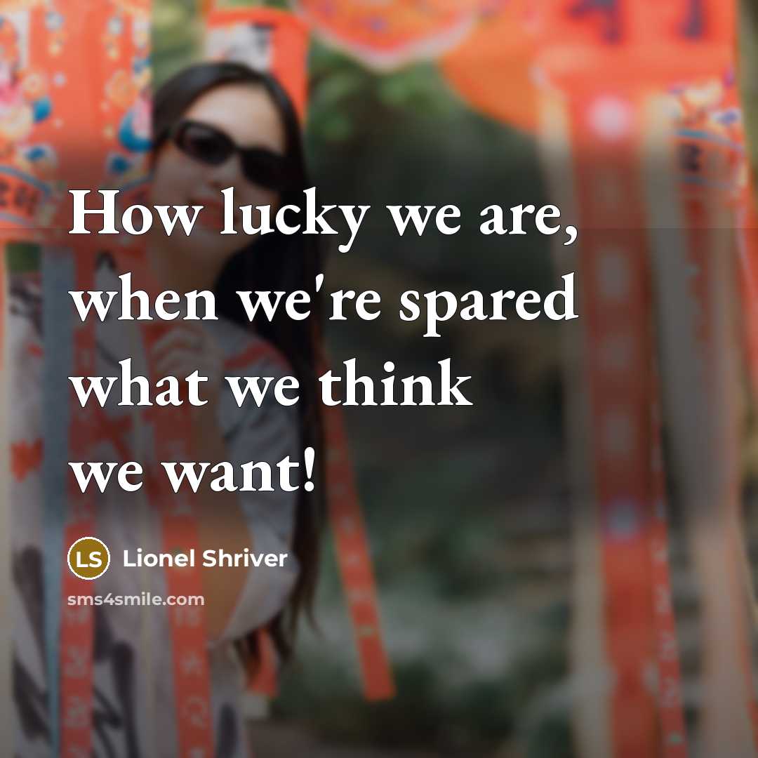 “How lucky we are, when we're spared what we think we want!” quote by Lionel Shriver