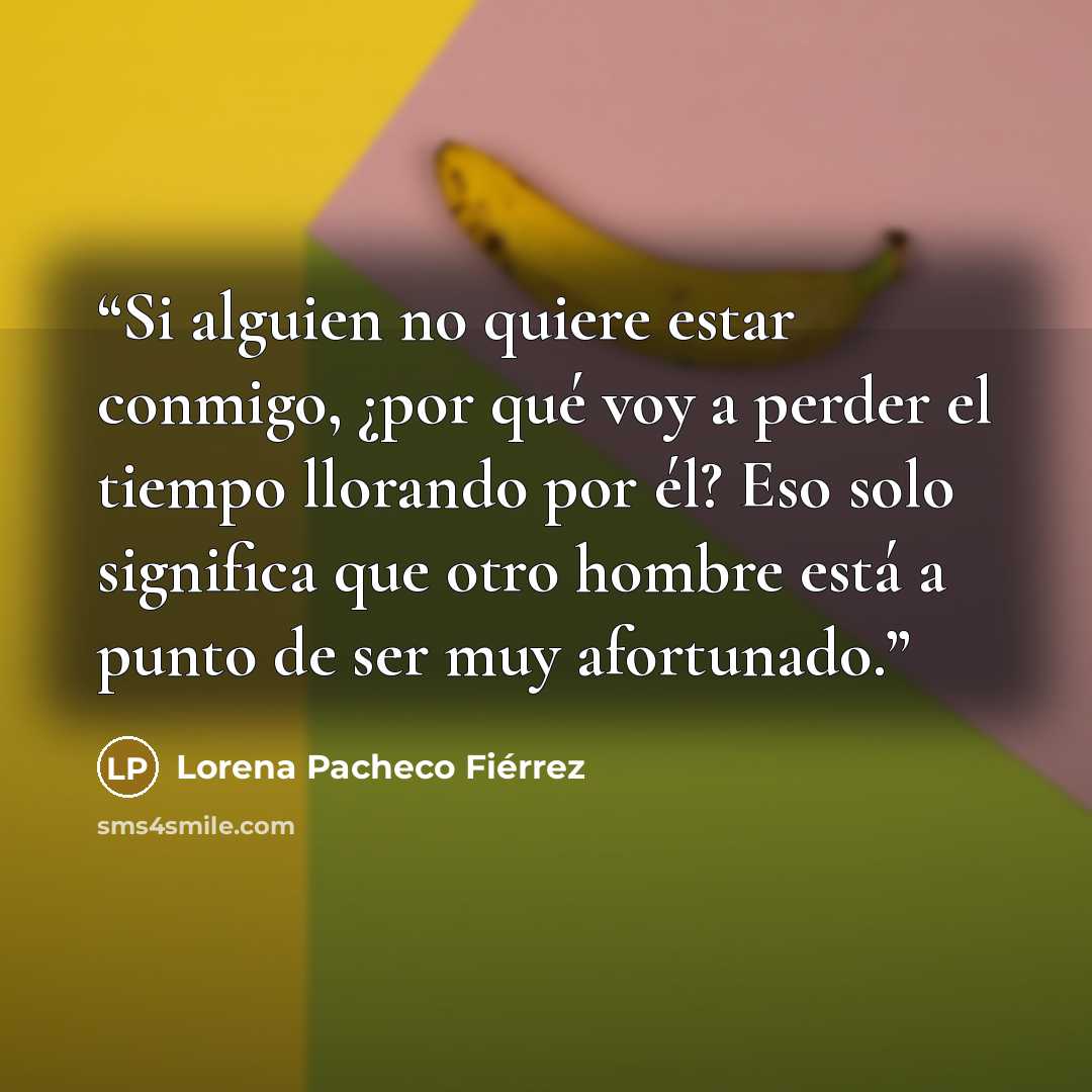 “Si alguien no quiere estar conmigo, ¿por qué voy a perder el tiempo llorando por él? Eso solo significa que otro hombre está a punto de ser muy afortunado.” quote by Lorena Pacheco Fiérrez