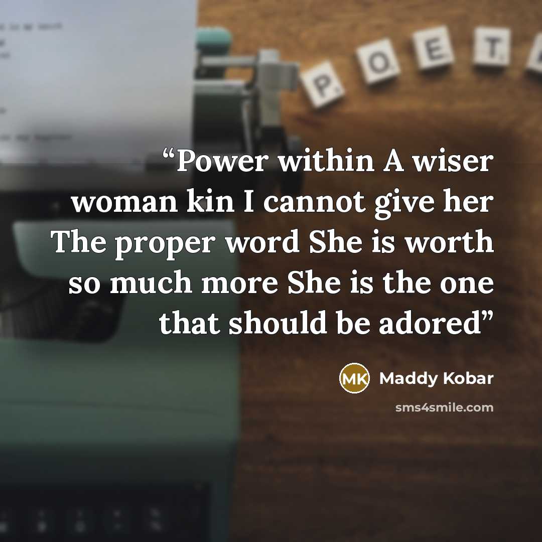 “Power within A wiser woman kin I cannot give her The proper word She is worth so much more She is the one that should be adored” quote by Maddy Kobar