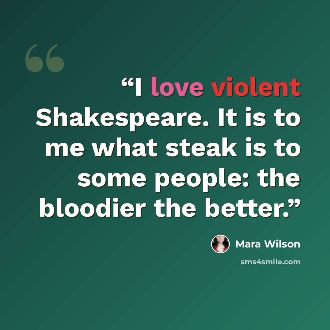 “I love violent Shakespeare. It is to me what steak is to some people: the bloodier the better.” quote by Mara Wilson