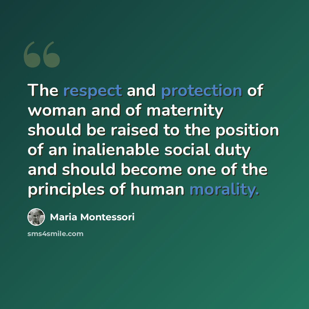 “The respect and protection of woman and of maternity should be raised to the position of an inalienable social duty and should become one of the principles of human morality.” quote by Maria Montessori
