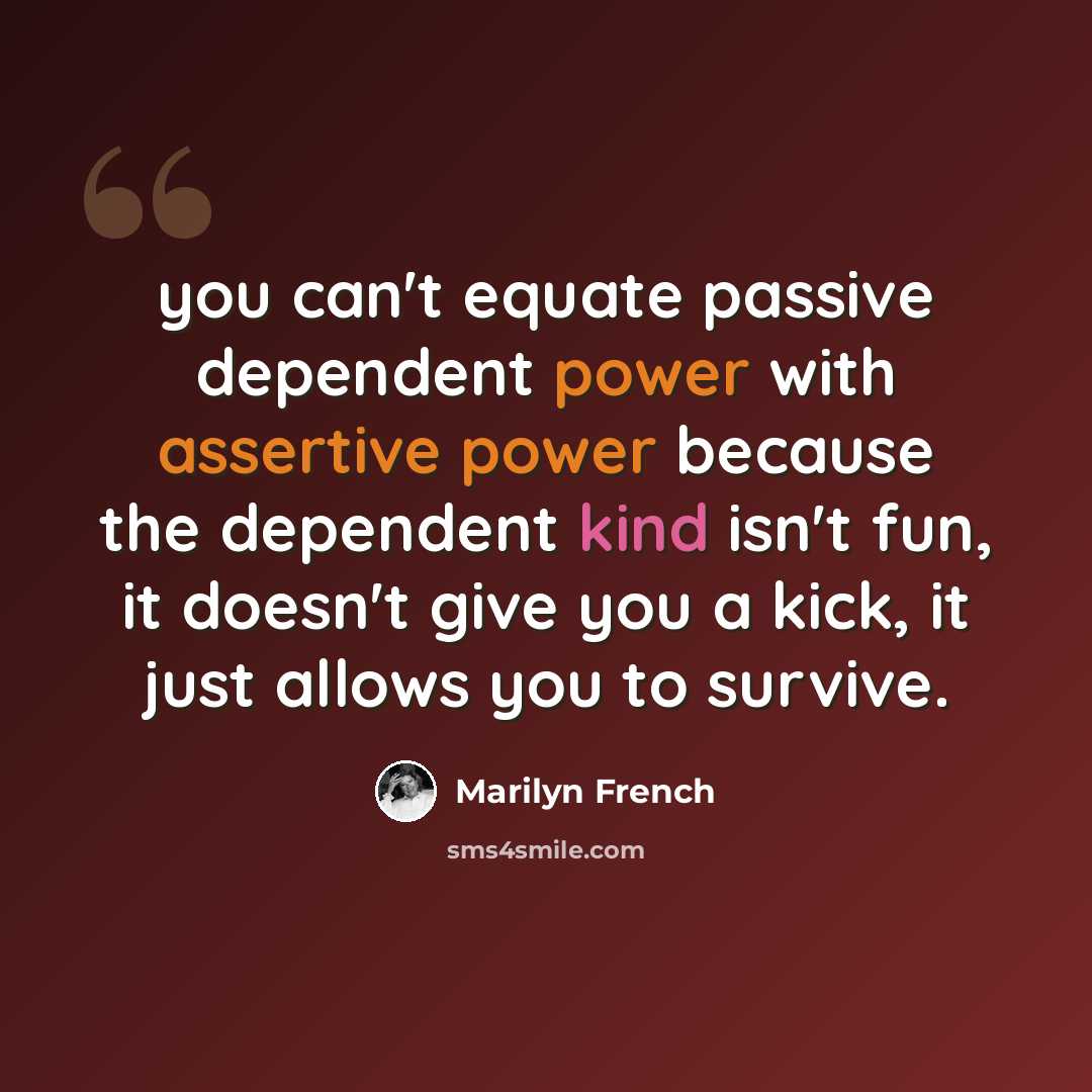 “you can't equate passive dependent power with assertive power because the dependent kind isn't fun, it doesn't give you a kick, it just allows you to survive.” quote by Marilyn French