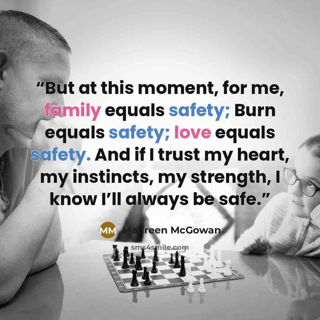 “But at this moment, for me, family equals safety; Burn equals safety; love equals safety. And if I trust my heart, my instincts, my strength, I know I’ll always be safe.” quote by Maureen McGowan