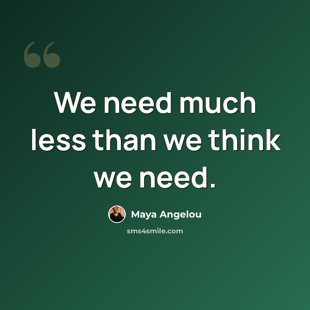 “We need much less than we think we need.” quote by Maya Angelou