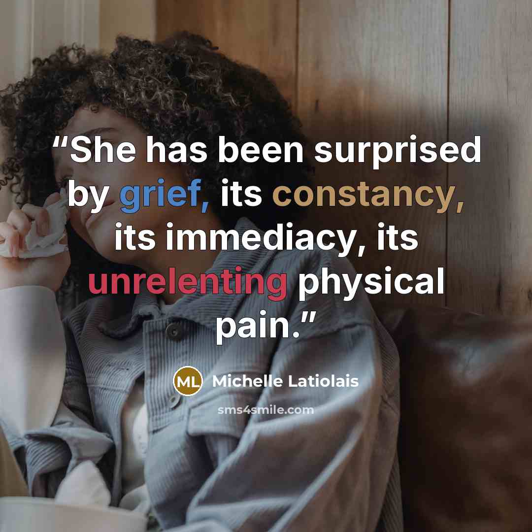 “She has been surprised by grief, its constancy, its immediacy, its unrelenting physical pain.” quote by Michelle Latiolais