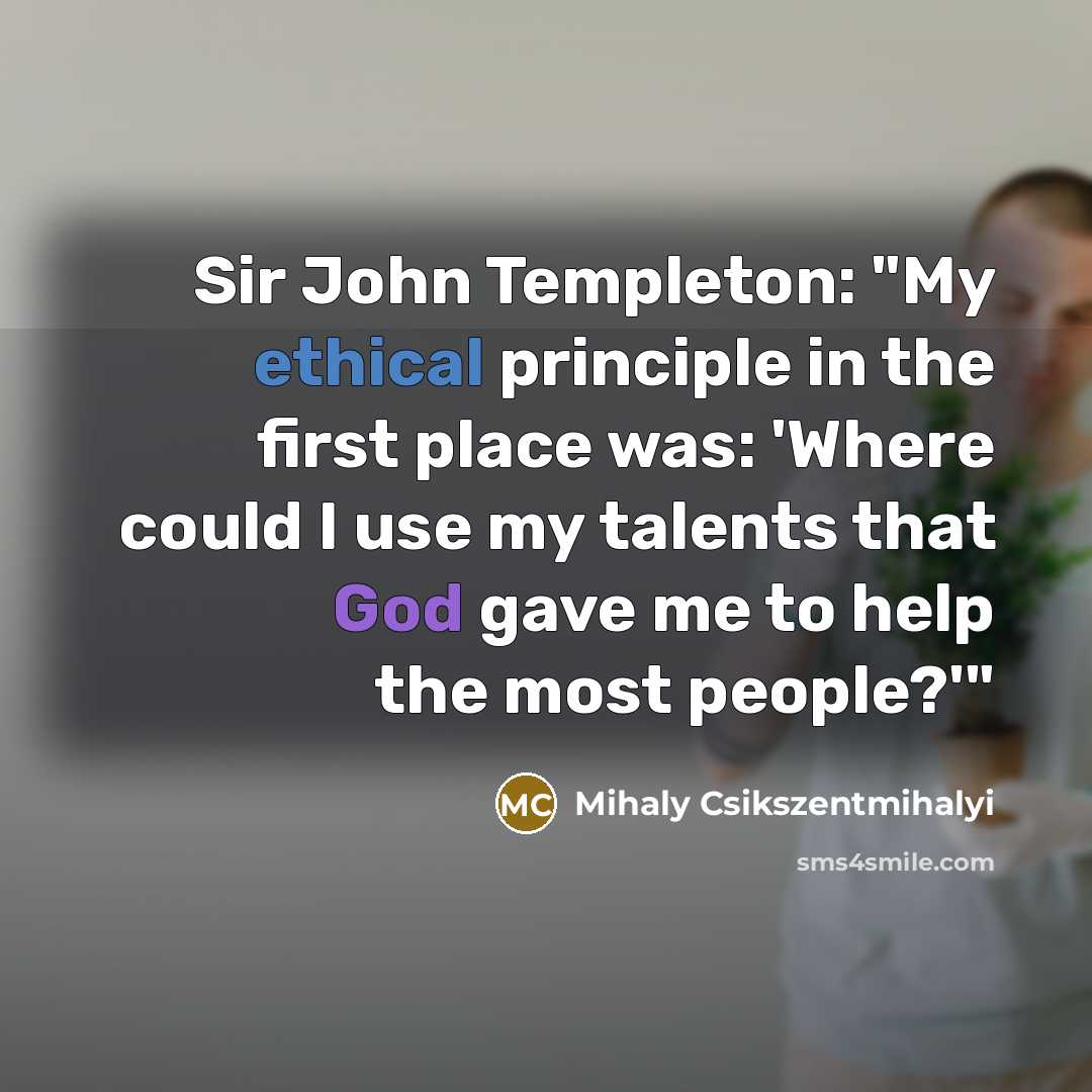 “Sir John Templeton: "My ethical principle in the first place was: 'Where could I use my talents that God gave me to help the most people?'"” quote by Mihaly Csikszentmihalyi