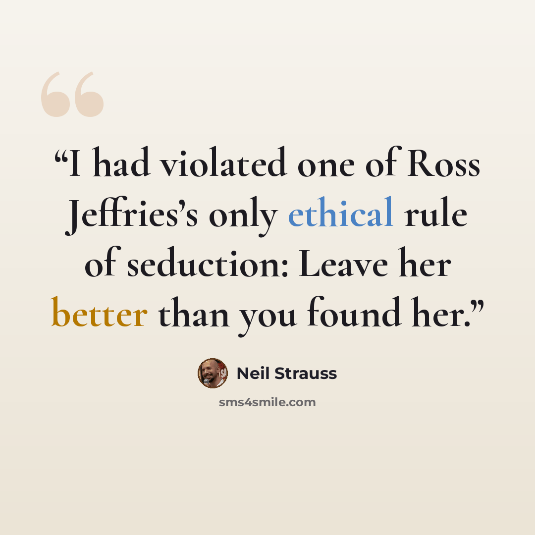 “I had violated one of Ross Jeffries’s only ethical rule of seduction: Leave her better than you found her.” quote by Neil Strauss