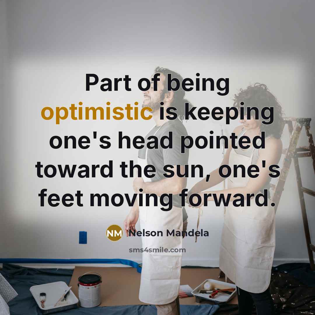“Part of being optimistic is keeping one's head pointed toward the sun, one's feet moving forward.” quote by Nelson Mandela