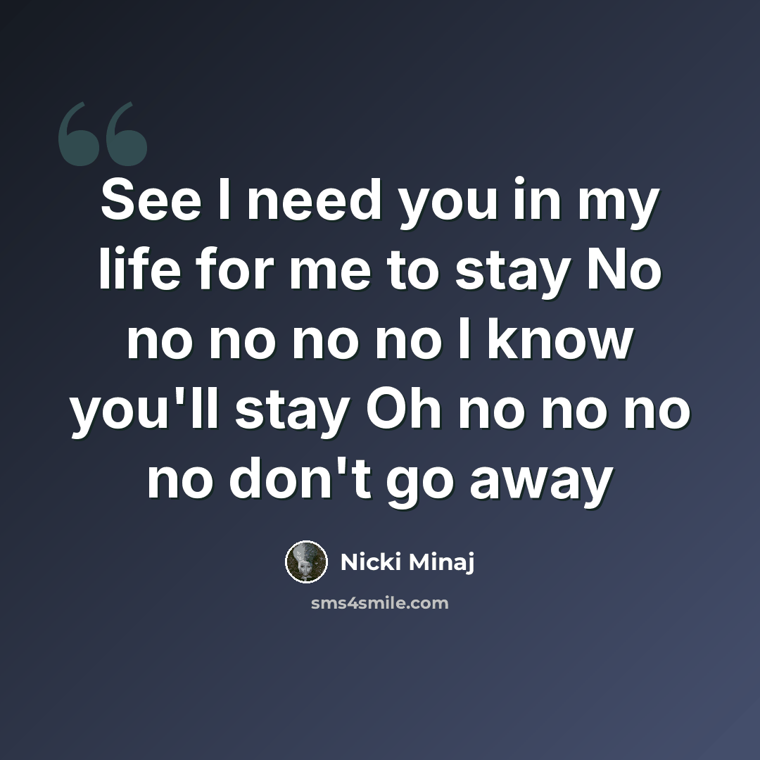 “See I need you in my life for me to stay No no no no no I know you'll stay Oh no no no no don't go away” quote by Nicki Minaj