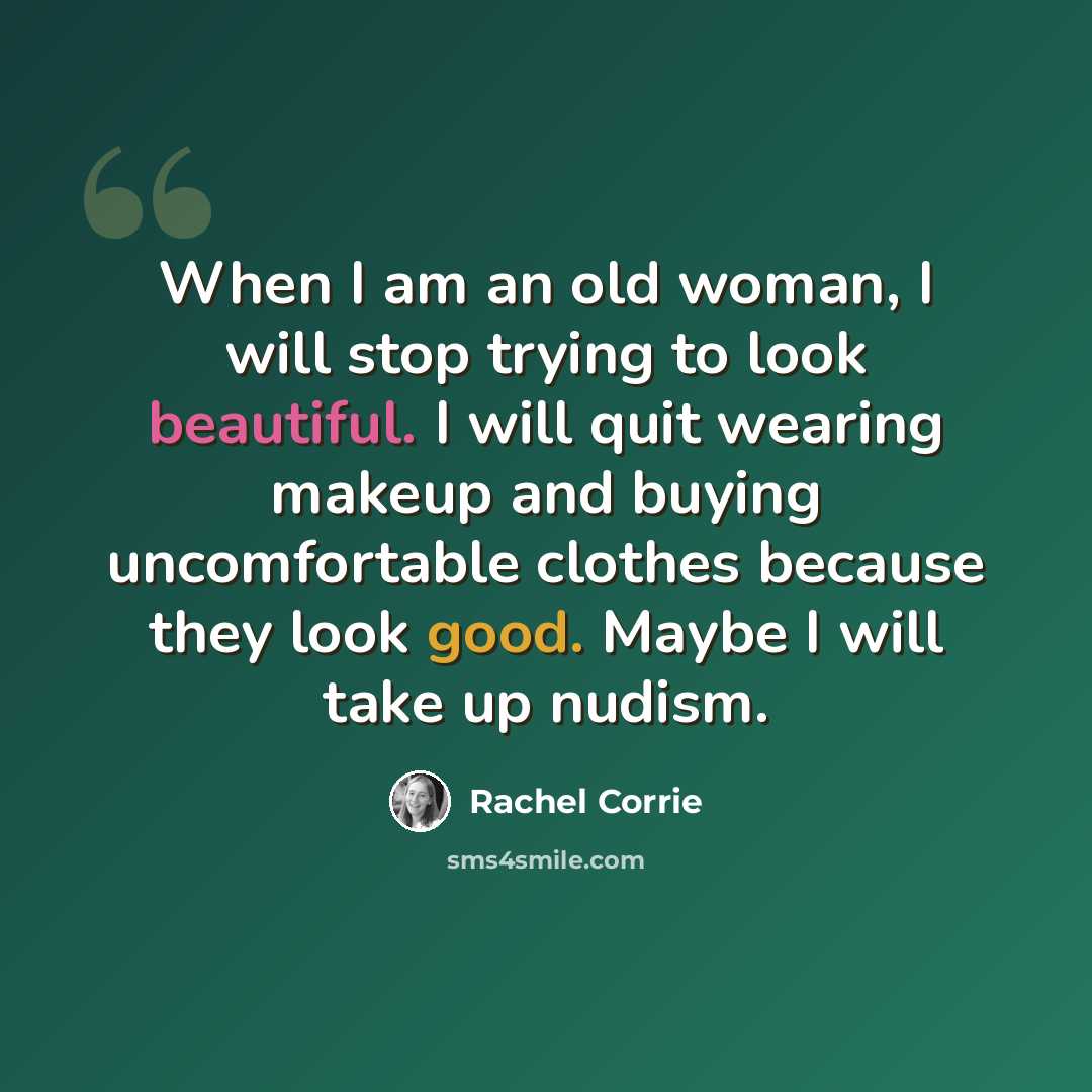 “When I am an old woman, I will stop trying to look beautiful. I will quit wearing makeup and buying uncomfortable clothes because they look good. Maybe I will take up nudism.” quote by Rachel Corrie