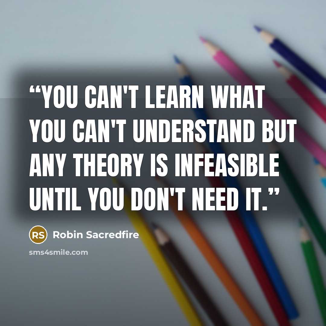 “You can't learn what you can't understand but any theory is infeasible until you don't need it.” quote by Robin Sacredfire