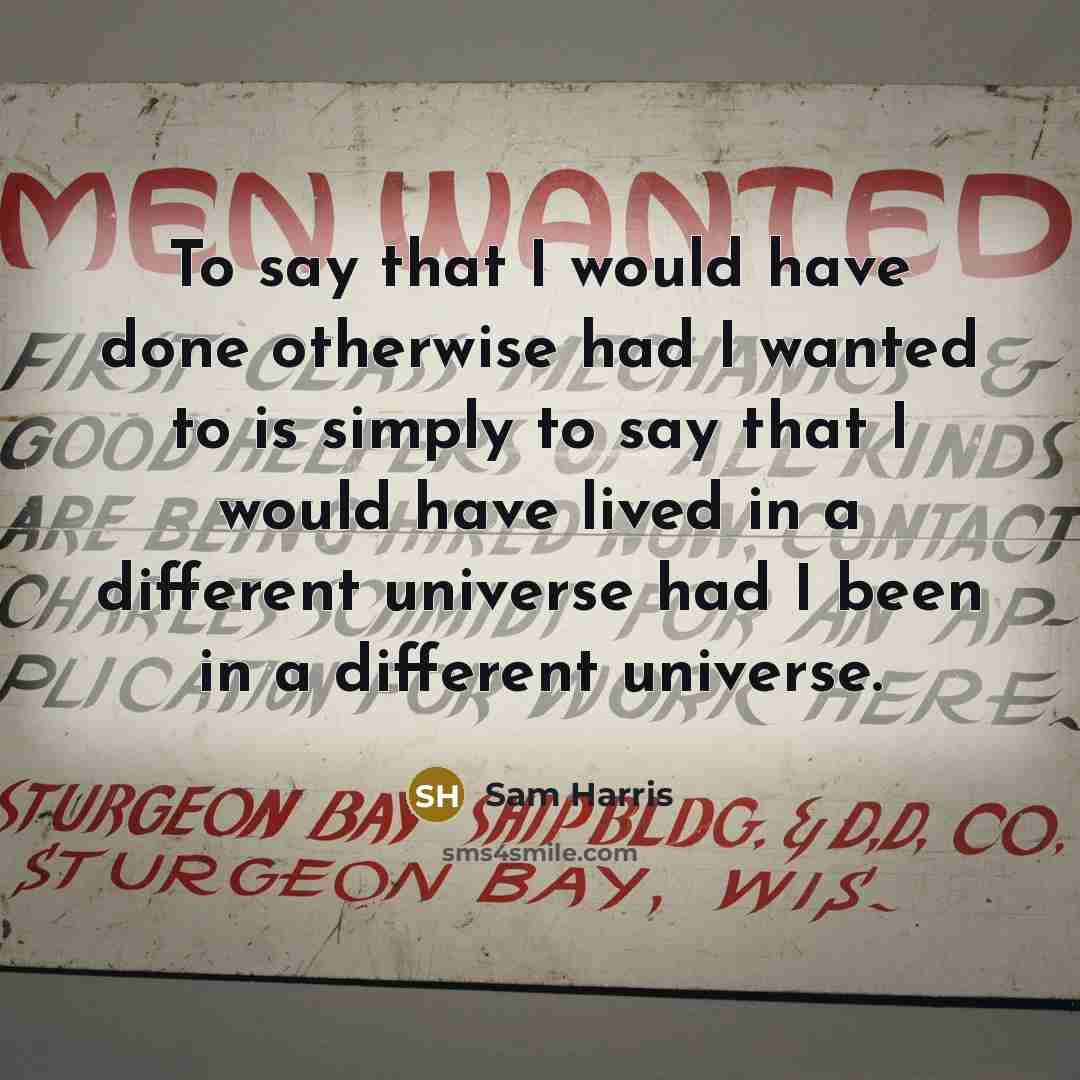“To say that I would have done otherwise had I wanted to is simply to say that I would have lived in a different universe had I been in a different universe.” quote by Sam Harris