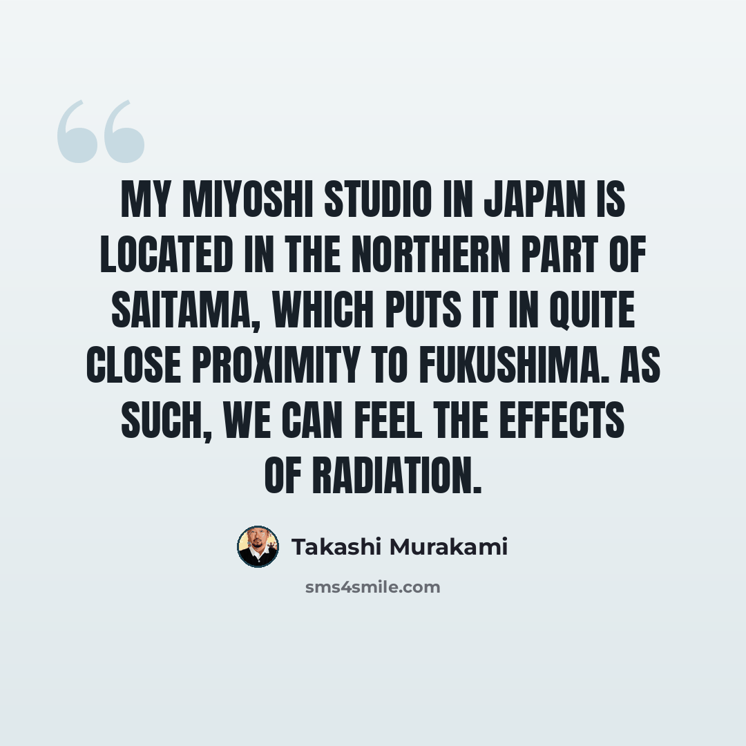 “My Miyoshi studio in Japan is located in the northern part of Saitama, which puts it in quite close proximity to Fukushima. As such, we can feel the effects of radiation.” quote by Takashi Murakami