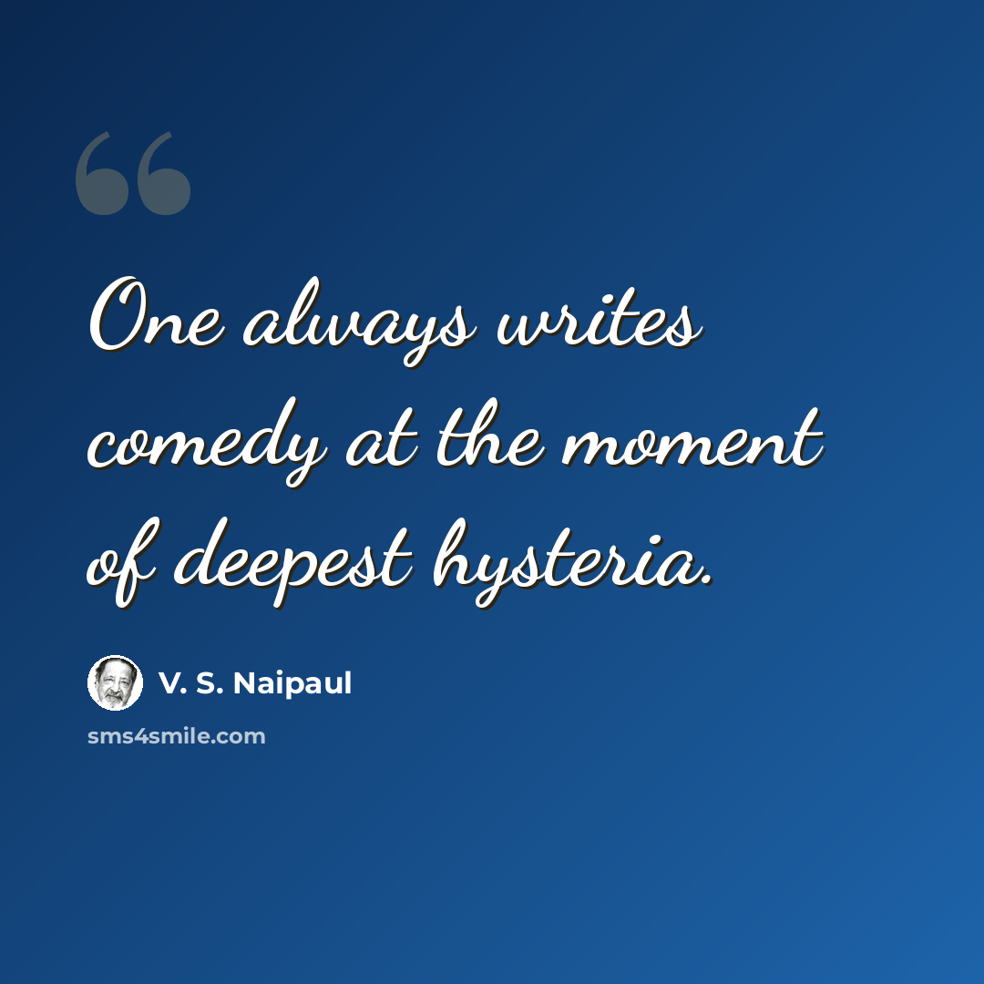 “One always writes comedy at the moment of deepest hysteria.” quote by V. S. Naipaul