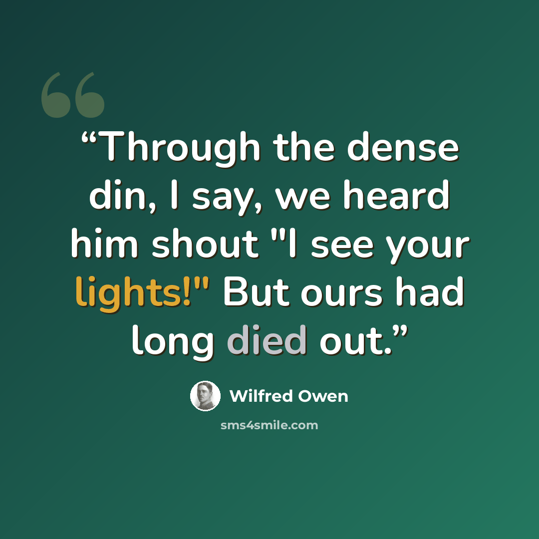 “Through the dense din, I say, we heard him shout "I see your lights!" But ours had long died out.” quote by Wilfred Owen