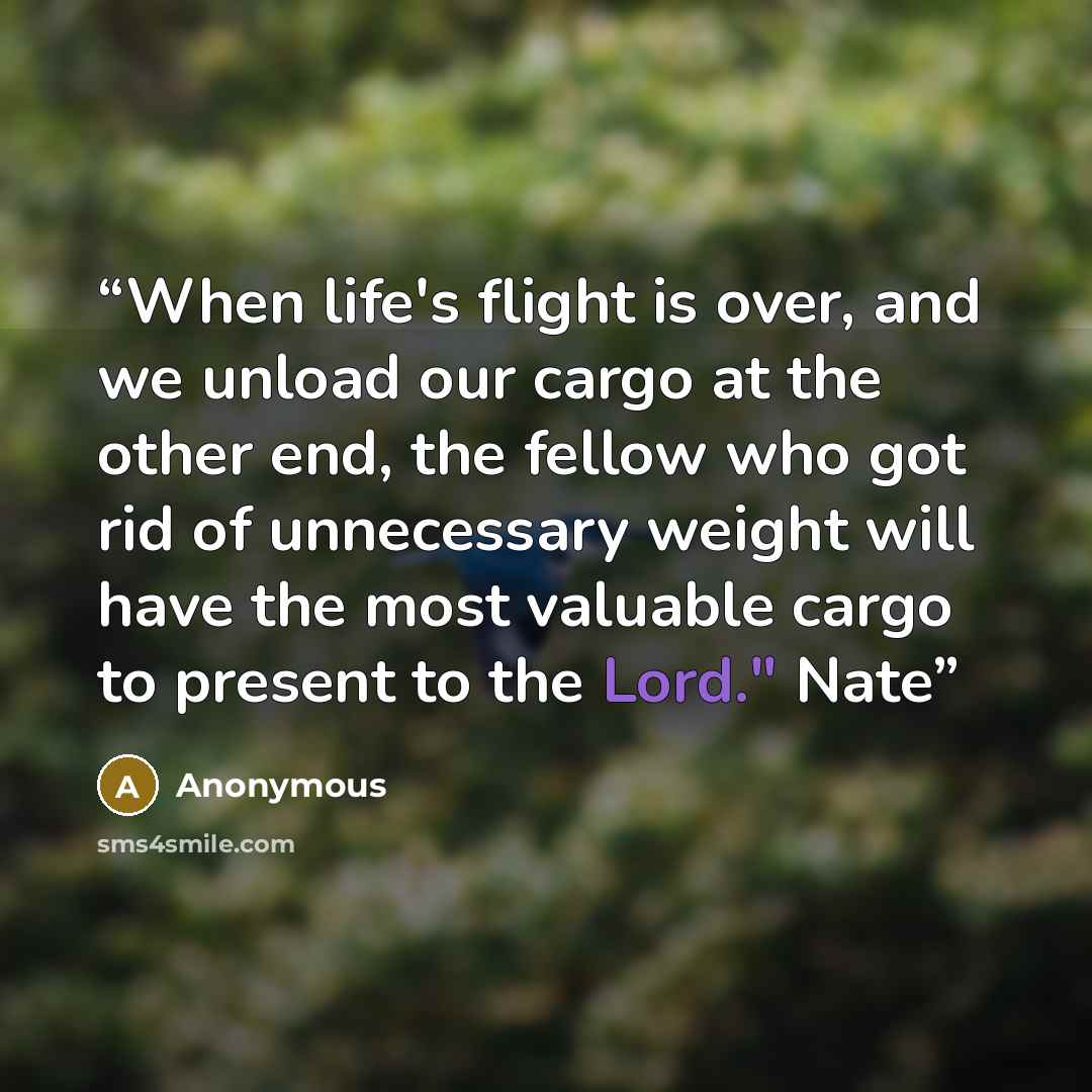 “When life's flight is over, and we unload our cargo at the other end, the fellow who got rid of unnecessary weight will have the most valuable cargo to present to the Lord." Nate” quote by Anonymous
