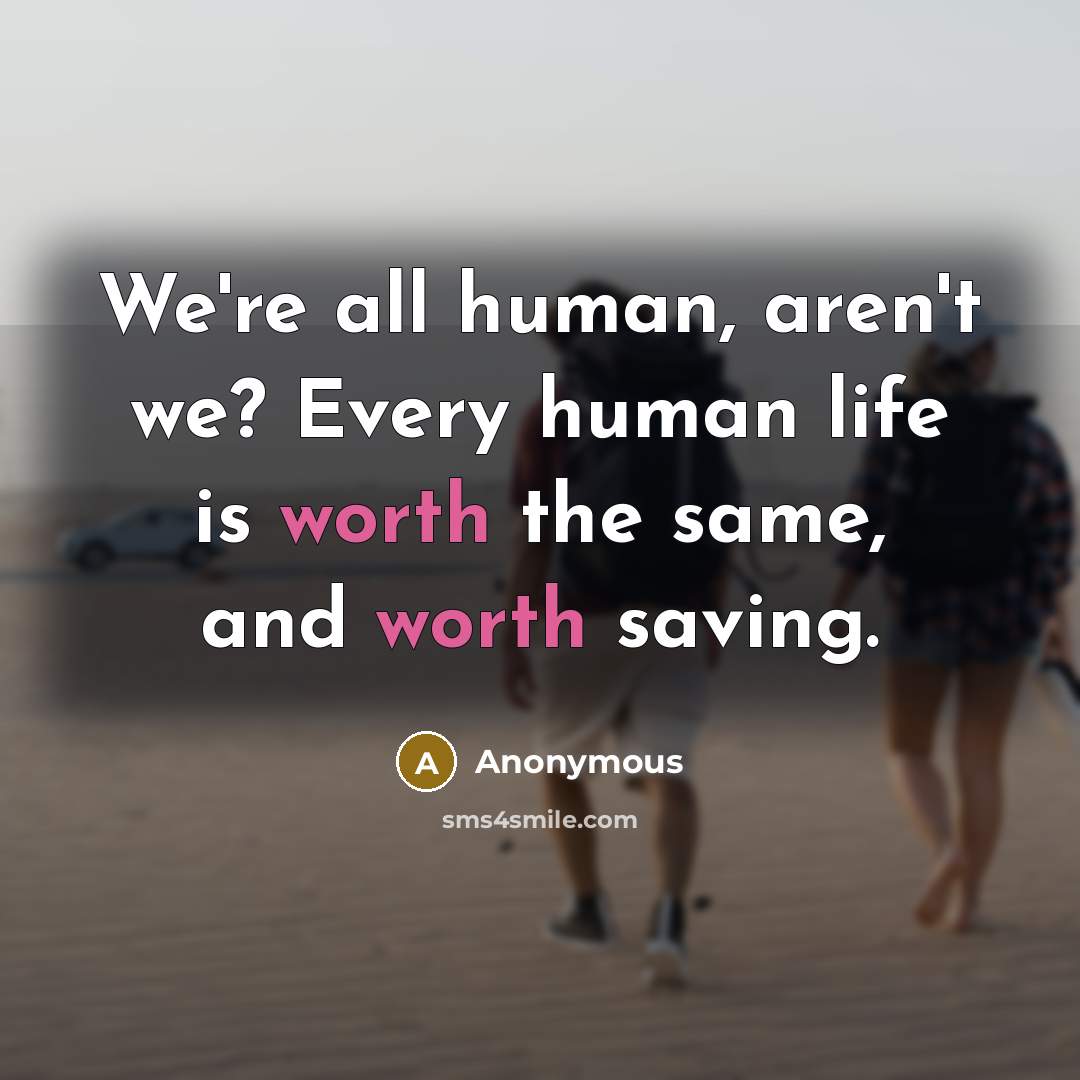 “We're all human, aren't we? Every human life is worth the same, and worth saving.” quote by Anonymous