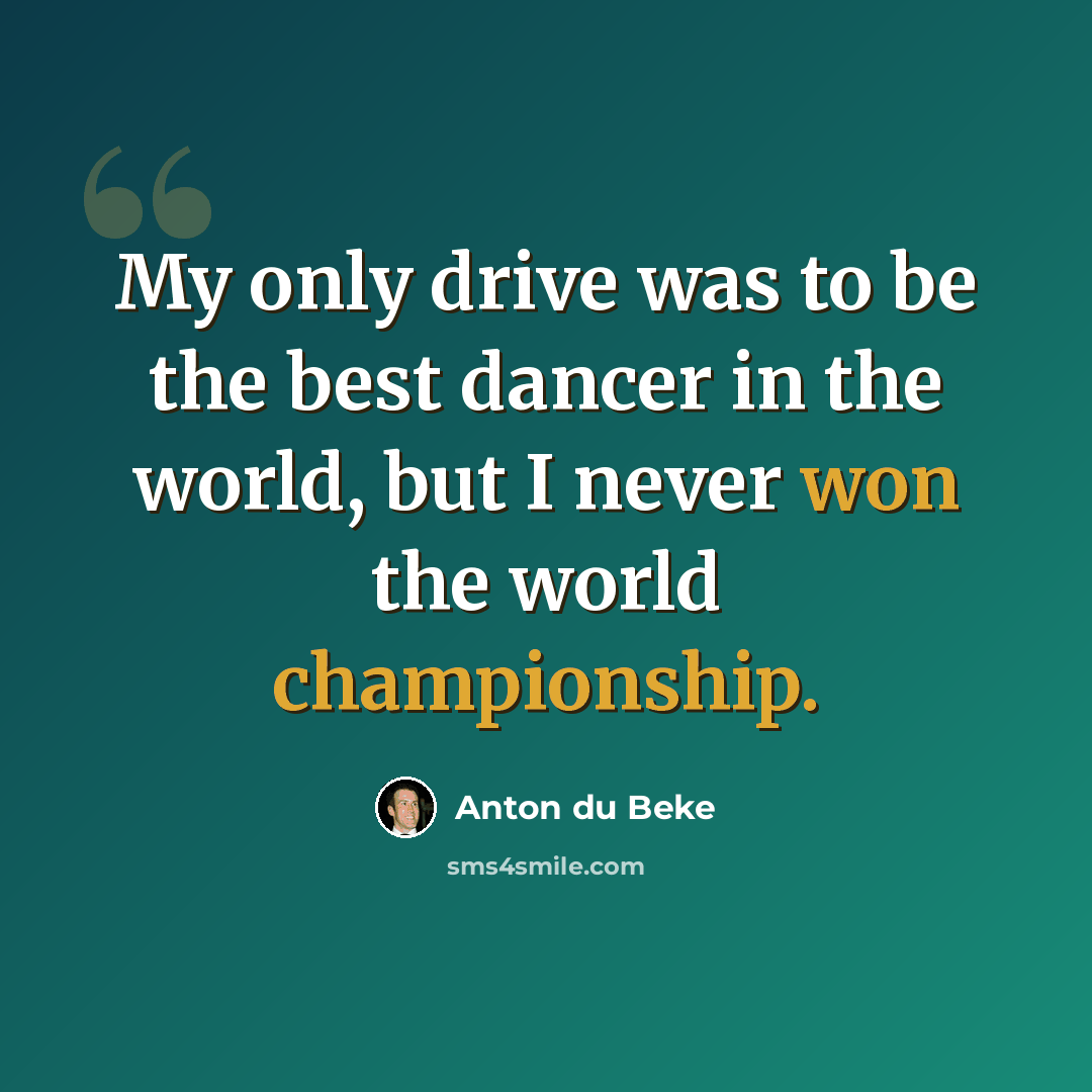 “My only drive was to be the best dancer in the world, but I never won the world championship.” quote by Anton du Beke