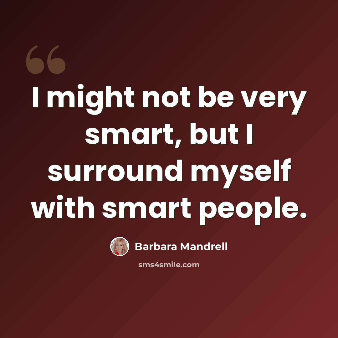 “I might not be very smart, but I surround myself with smart people.” quote by Barbara Mandrell
