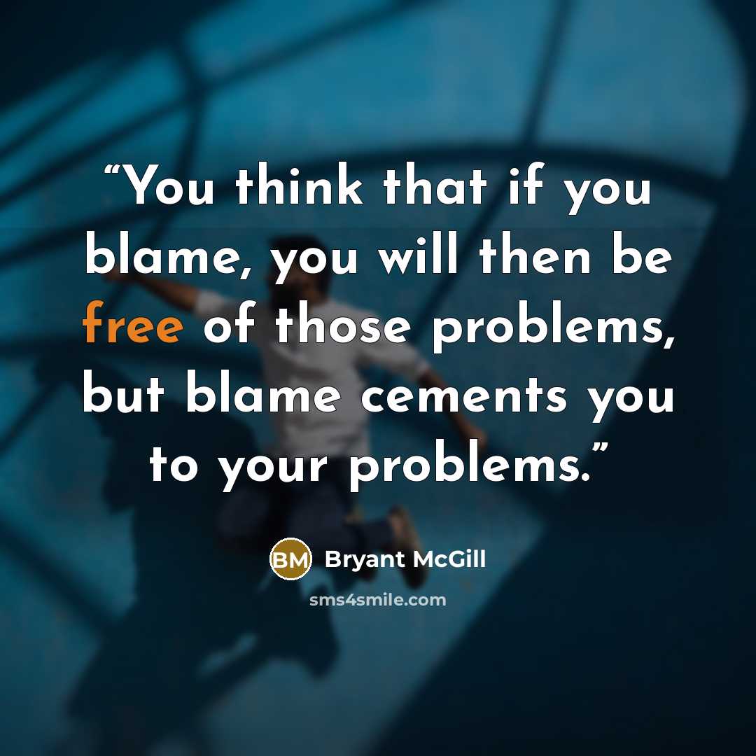“You think that if you blame, you will then be free of those problems, but blame cements you to your problems.” quote by Bryant McGill