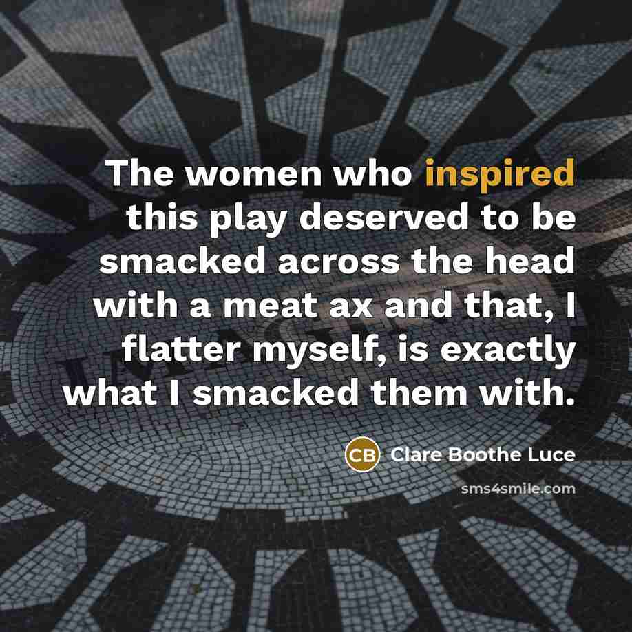 “The women who inspired this play deserved to be smacked across the head with a meat ax and that, I flatter myself, is exactly what I smacked them with.” quote by Clare Boothe Luce