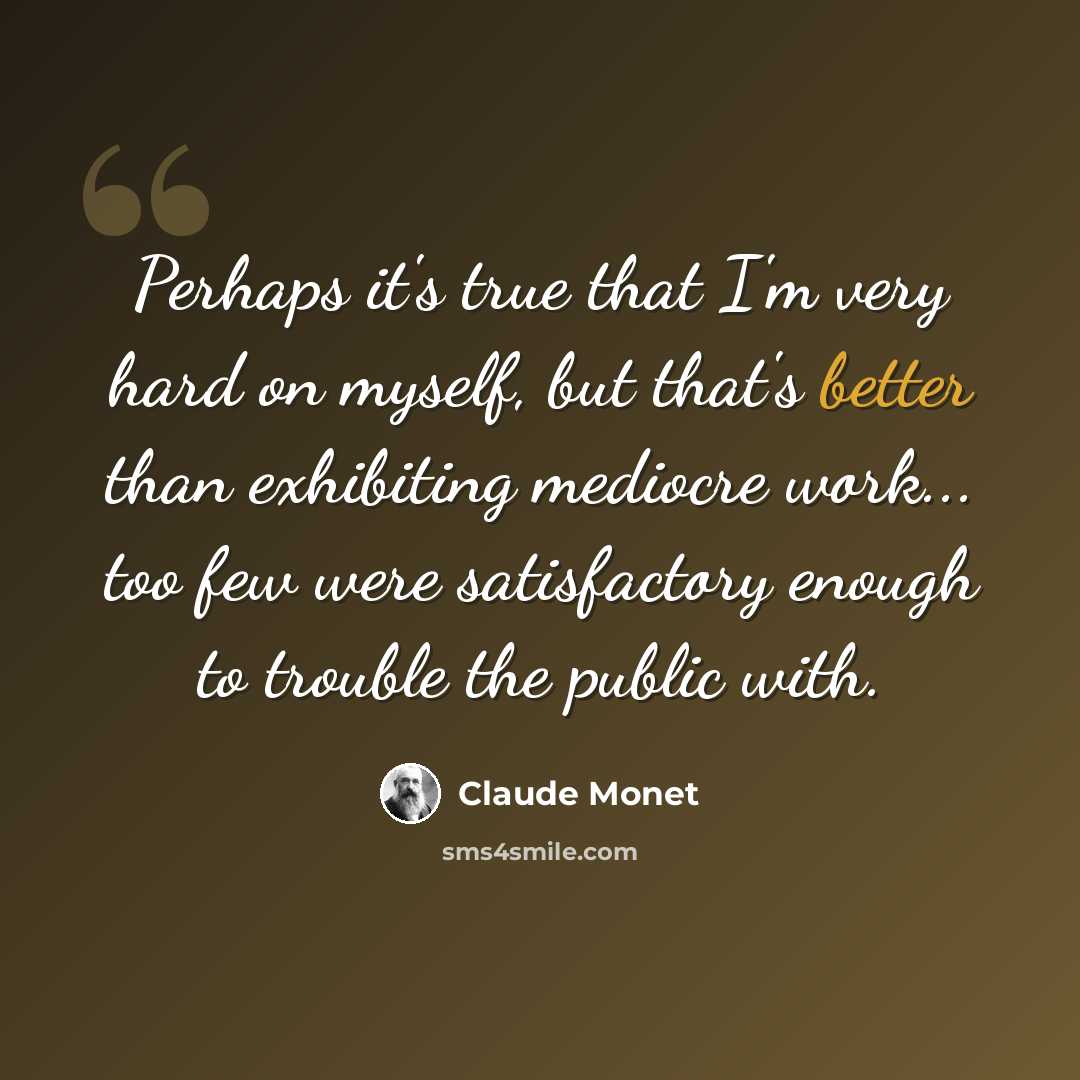 “Perhaps it's true that I'm very hard on myself, but that's better than exhibiting mediocre work... too few were satisfactory enough to trouble the public with.” quote by Claude Monet