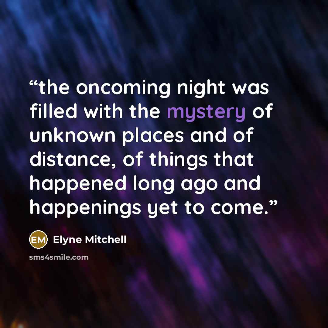 “the oncoming night was filled with the mystery of unknown places and of distance, of things that happened long ago and happenings yet to come.” quote by Elyne Mitchell