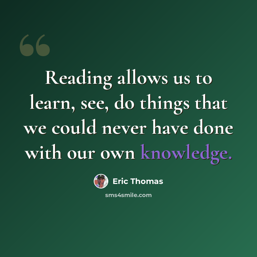 “Reading allows us to learn, see, do things that we could never have done with our own knowledge.” quote by Eric Thomas