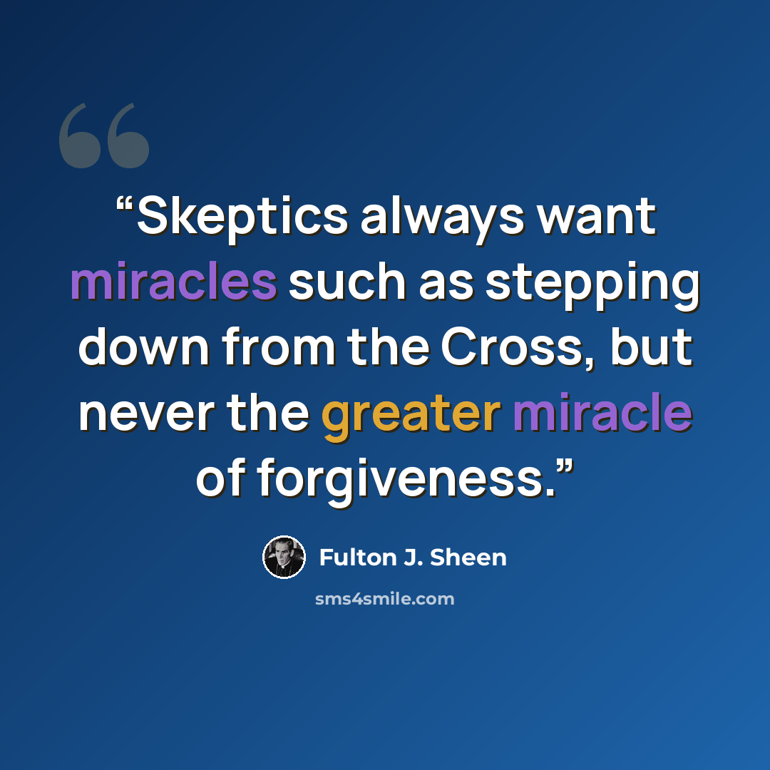 “Skeptics always want miracles such as stepping down from the Cross, but never the greater miracle of forgiveness.” quote by Fulton J. Sheen