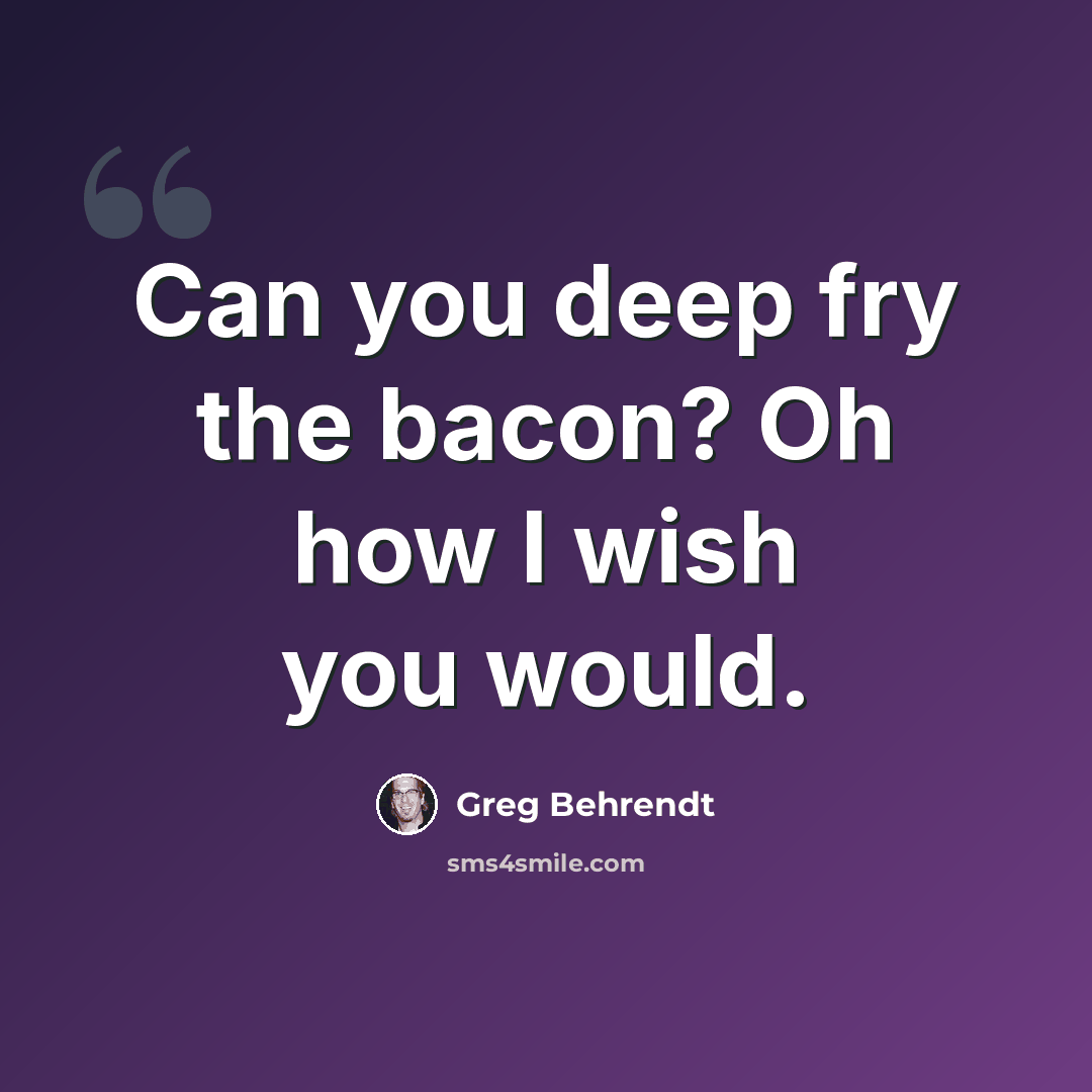 “Can you deep fry the bacon? Oh how I wish you would.” quote by Greg Behrendt