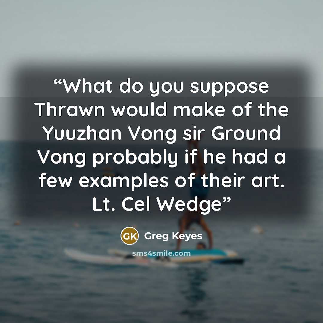 “What do you suppose Thrawn would make of the Yuuzhan Vong sir Ground Vong probably if he had a few examples of their art. Lt. Cel Wedge” quote by Greg Keyes