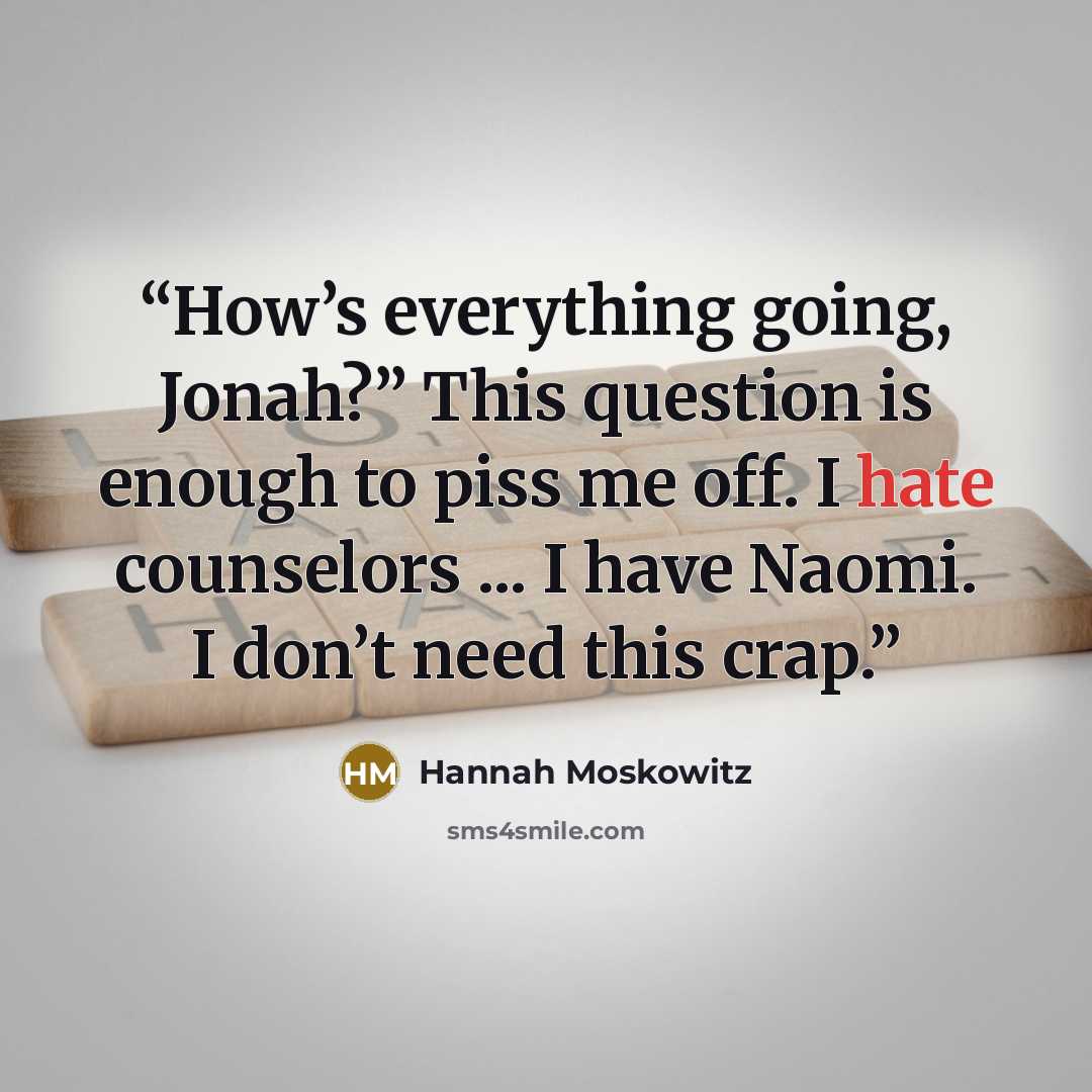 “How’s everything going, Jonah?” This question is enough to piss me off. I hate counselors ... I have Naomi. I don’t need this crap.” quote by Hannah Moskowitz