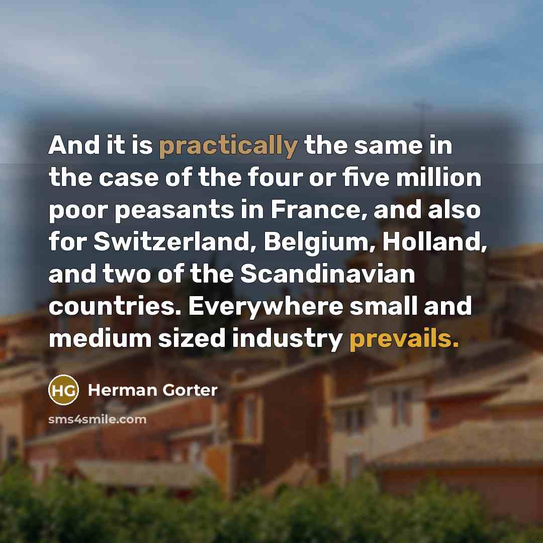 “And it is practically the same in the case of the four or five million poor peasants in France, and also for Switzerland, Belgium, Holland, and two of the Scandinavian countries. Everywhere small and medium sized industry prevails.” quote by Herman Gorter