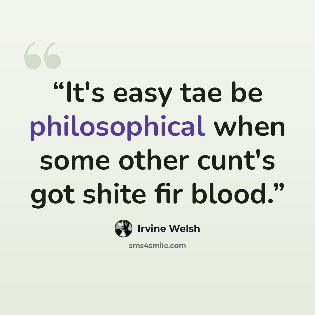“It's easy tae be philosophical when some other cunt's got shite fir blood.” quote by Irvine Welsh