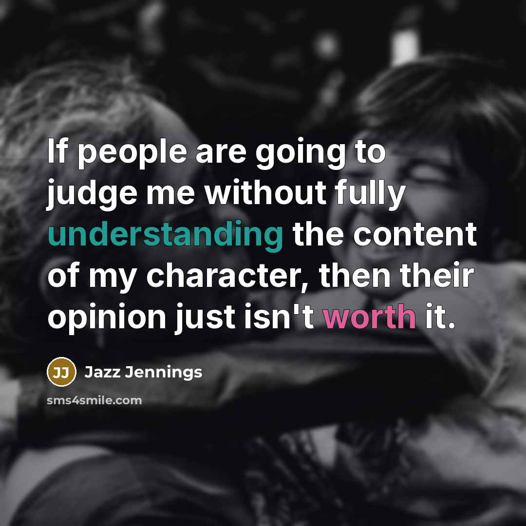 “If people are going to judge me without fully understanding the content of my character, then their opinion just isn't worth it.” quote by Jazz Jennings