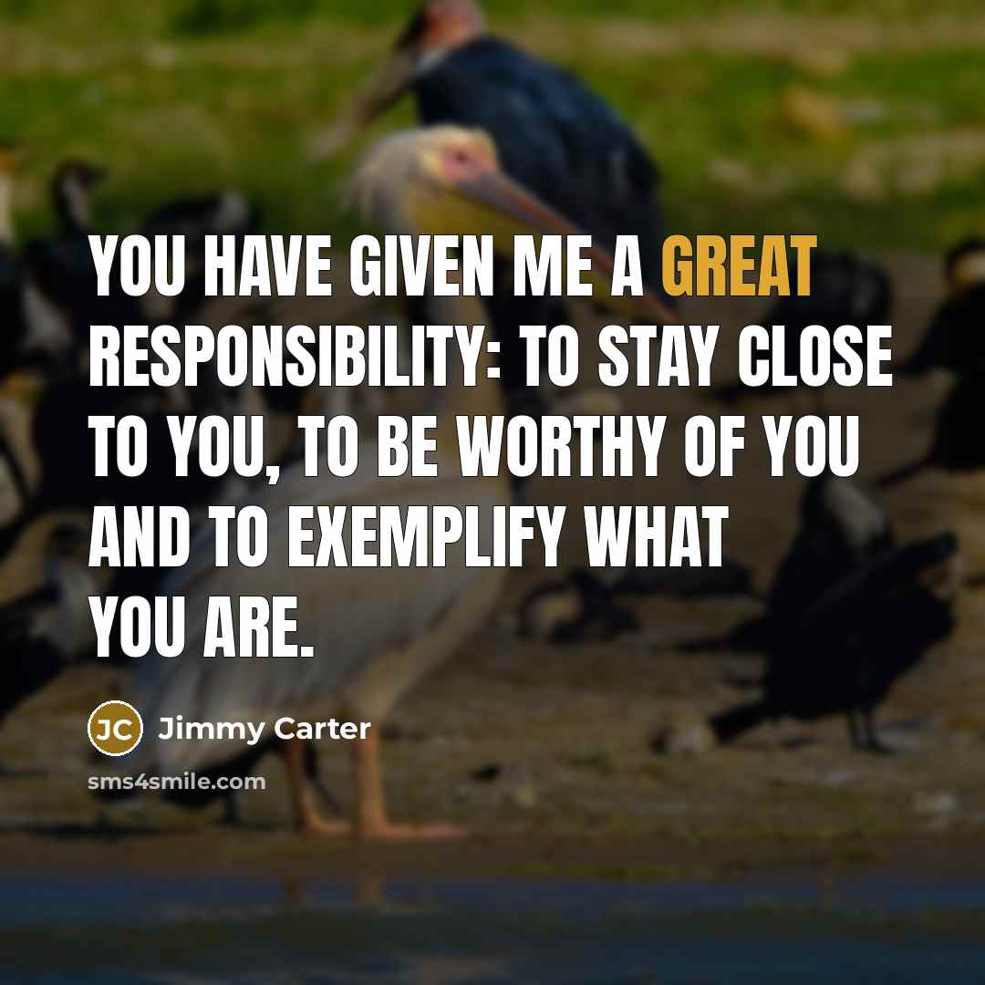 “You have given me a great responsibility: to stay close to you, to be worthy of you and to exemplify what you are.” quote by Jimmy Carter